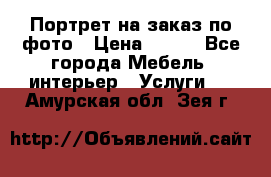 Портрет на заказ по фото › Цена ­ 400 - Все города Мебель, интерьер » Услуги   . Амурская обл.,Зея г.